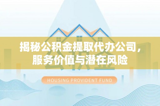 普洱揭秘公积金提取代办公司，服务价值与潜在风险