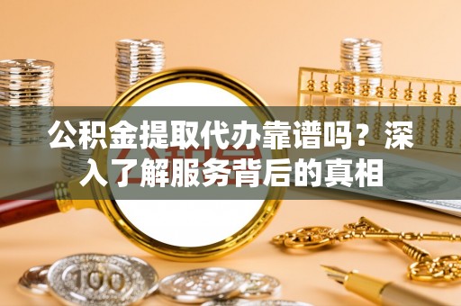 普洱公积金提取代办靠谱吗？深入了解服务背后的真相