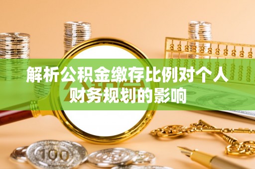 普洱解析公积金缴存比例对个人财务规划的影响