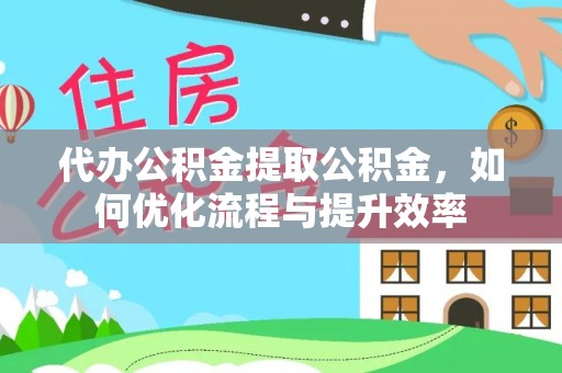 普洱代办公积金提取公积金，如何优化流程与提升效率