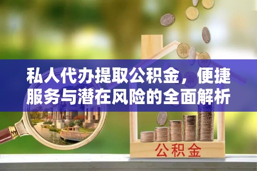 普洱私人代办提取公积金，便捷服务与潜在风险的全面解析