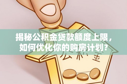 普洱揭秘公积金贷款额度上限，如何优化你的购房计划？