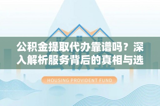 普洱公积金提取代办靠谱吗？深入解析服务背后的真相与选择指南