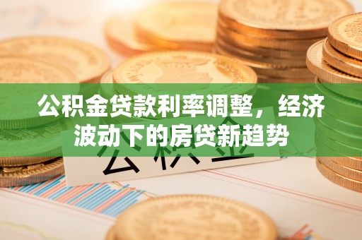 普洱公积金贷款利率调整，经济波动下的房贷新趋势