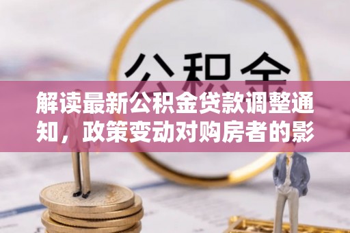 普洱解读最新公积金贷款调整通知，政策变动对购房者的影响