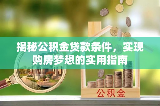 普洱揭秘公积金贷款条件，实现购房梦想的实用指南
