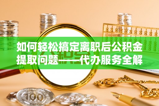 普洱如何轻松搞定离职后公积金提取问题——代办服务全解析