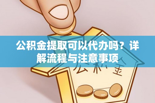 普洱公积金提取可以代办吗？详解流程与注意事项
