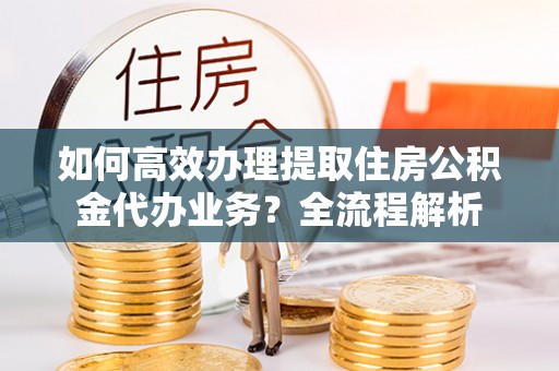 普洱如何高效办理提取住房公积金代办业务？全流程解析
