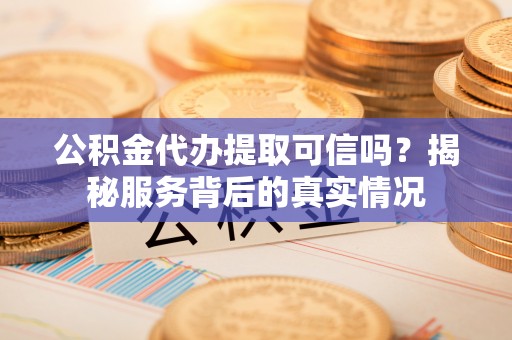 普洱公积金代办提取可信吗？揭秘服务背后的真实情况