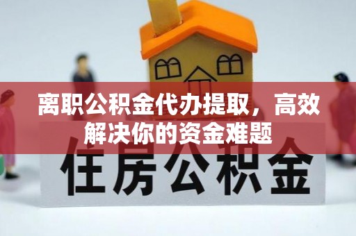 普洱离职公积金代办提取，高效解决你的资金难题