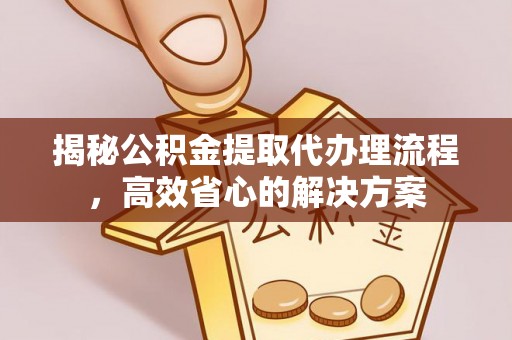 普洱揭秘公积金提取代办理流程，高效省心的解决方案