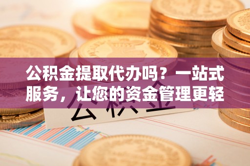 普洱公积金提取代办吗？一站式服务，让您的资金管理更轻松