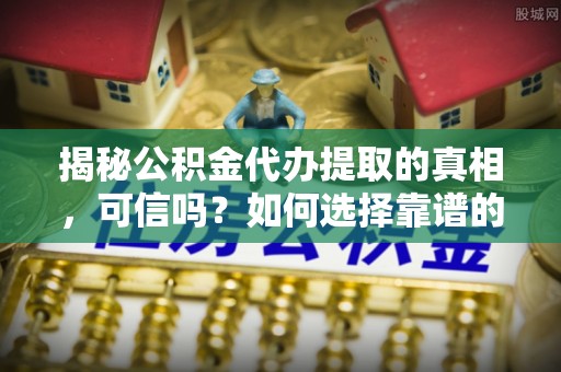 普洱揭秘公积金代办提取的真相，可信吗？如何选择靠谱的服务商？