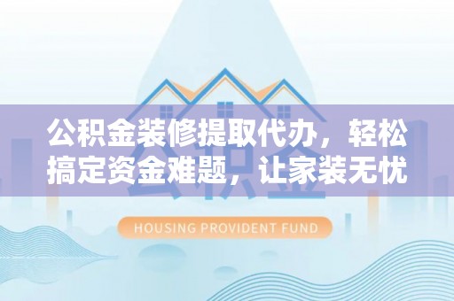 普洱公积金装修提取代办，轻松搞定资金难题，让家装无忧