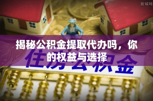 普洱揭秘公积金提取代办吗，你的权益与选择