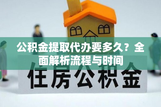 普洱公积金提取代办要多久？全面解析流程与时间