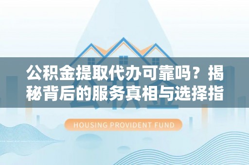 普洱公积金提取代办可靠吗？揭秘背后的服务真相与选择指南
