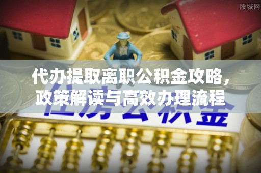 普洱代办提取离职公积金攻略，政策解读与高效办理流程
