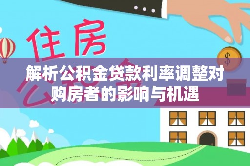 普洱解析公积金贷款利率调整对购房者的影响与机遇