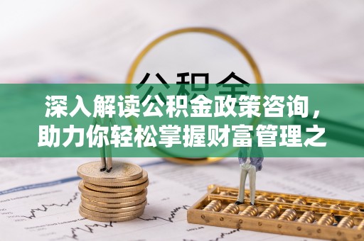 普洱深入解读公积金政策咨询，助力你轻松掌握财富管理之道
