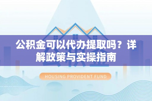 普洱公积金可以代办提取吗？详解政策与实操指南