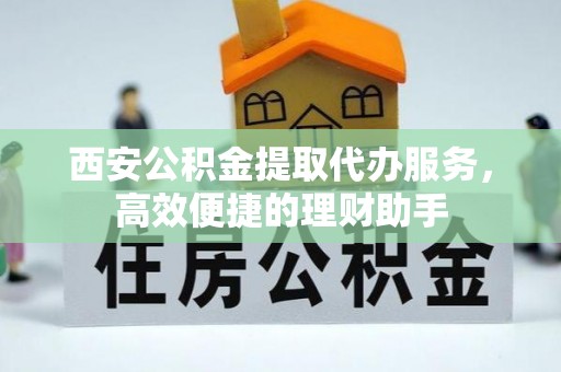 普洱西安公积金提取代办服务，高效便捷的理财助手