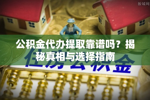 普洱公积金代办提取靠谱吗？揭秘真相与选择指南