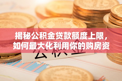 普洱揭秘公积金贷款额度上限，如何最大化利用你的购房资金？