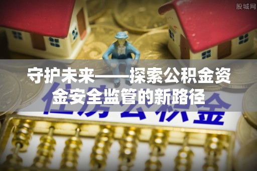 普洱守护未来——探索公积金资金安全监管的新路径