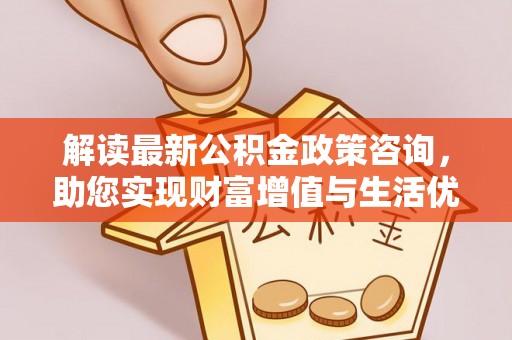 普洱解读最新公积金政策咨询，助您实现财富增值与生活优化