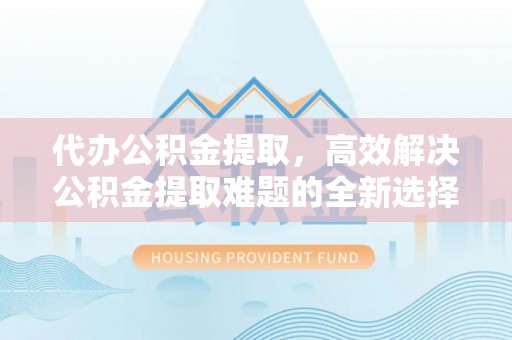 普洱代办公积金提取，高效解决公积金提取难题的全新选择