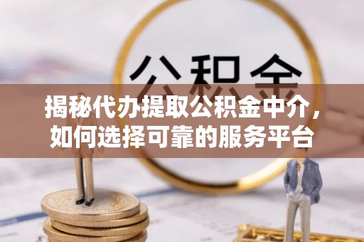 普洱揭秘代办提取公积金中介，如何选择可靠的服务平台