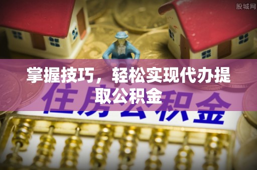 普洱掌握技巧，轻松实现代办提取公积金