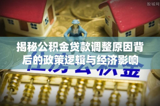 普洱揭秘公积金贷款调整原因背后的政策逻辑与经济影响
