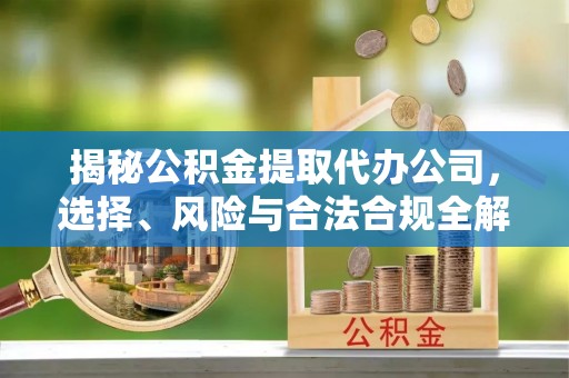 普洱揭秘公积金提取代办公司，选择、风险与合法合规全解析