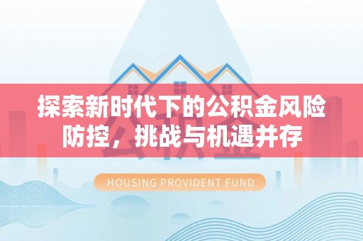 普洱探索新时代下的公积金风险防控，挑战与机遇并存