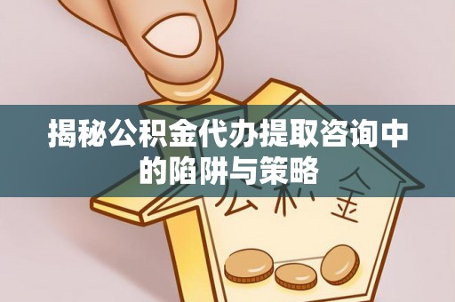 普洱揭秘公积金代办提取咨询中的陷阱与策略