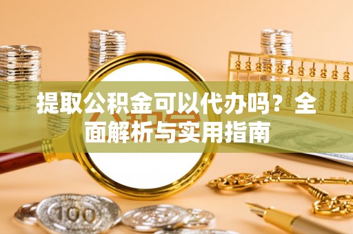 普洱提取公积金可以代办吗？全面解析与实用指南