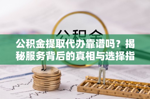 普洱公积金提取代办靠谱吗？揭秘服务背后的真相与选择指南