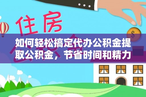 普洱如何轻松搞定代办公积金提取公积金，节省时间和精力的秘密武器