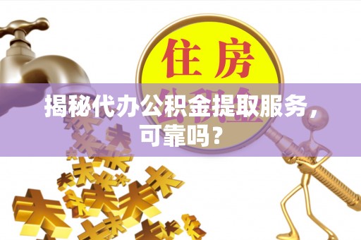 普洱揭秘代办公积金提取服务，可靠吗？