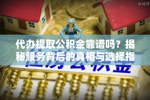 普洱代办提取公积金靠谱吗？揭秘服务背后的真相与选择指南
