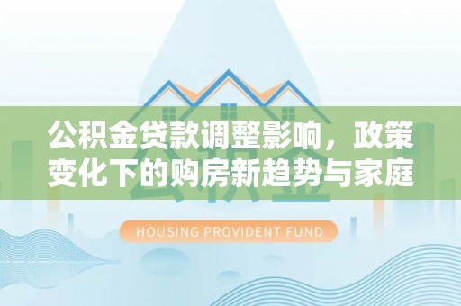 普洱公积金贷款调整影响，政策变化下的购房新趋势与家庭财务规划