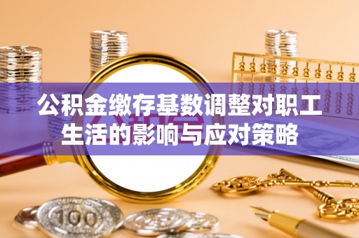 普洱公积金缴存基数调整对职工生活的影响与应对策略
