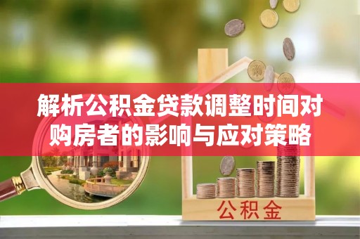 普洱解析公积金贷款调整时间对购房者的影响与应对策略