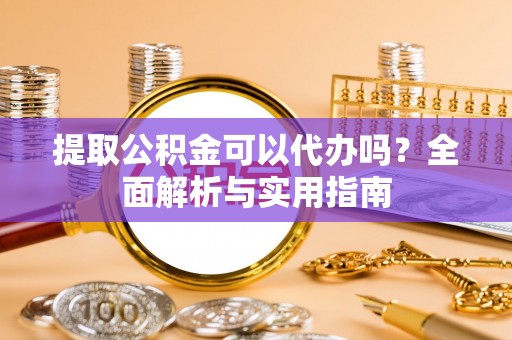 普洱提取公积金可以代办吗？全面解析与实用指南
