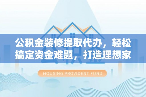 普洱公积金装修提取代办，轻松搞定资金难题，打造理想家居