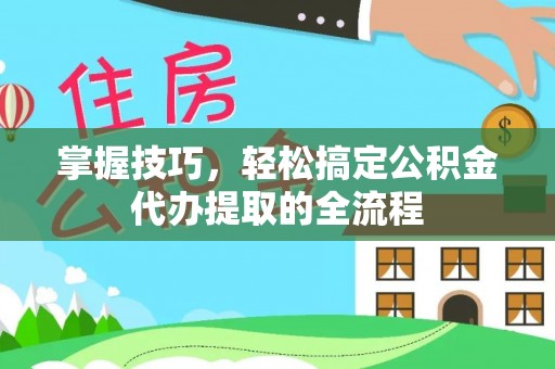 普洱掌握技巧，轻松搞定公积金代办提取的全流程
