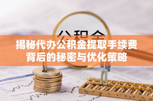 普洱揭秘代办公积金提取手续费背后的秘密与优化策略